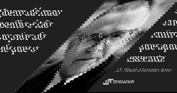 Quem dá mau conselho é tão ruim ou pior do que aquele que o executa.... Frase de D. Paulo Evaristo Arns.