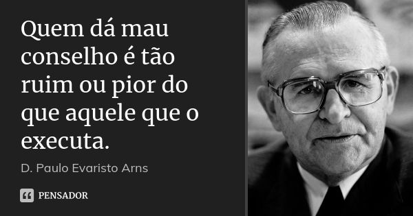 Quem dá mau conselho é tão ruim ou pior do que aquele que o executa.... Frase de D. Paulo Evaristo Arns.