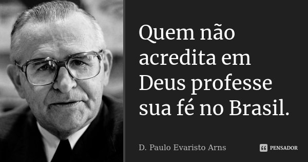 Quem não acredita em Deus professe sua fé no Brasil.... Frase de D. Paulo Evaristo Arns.