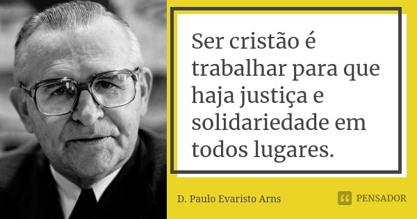 Ser cristão é trabalhar para que haja justiça e solidariedade em todos lugares.... Frase de D. Paulo Evaristo Arns.