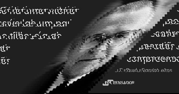 Só há uma vitória possível de um pai sobre o filho: é a do perdão, da compreensão.... Frase de D. Paulo Evaristo Arns.