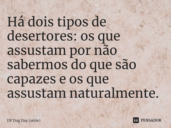 ⁠Há dois tipos de desertores: os que assustam por não sabermos do que são capazes e os que assustam naturalmente.... Frase de DP Dog Day (série).