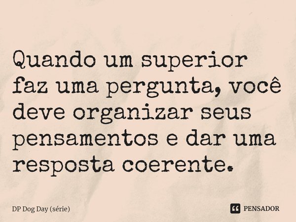 ⁠Quando um superior faz uma pergunta, você deve organizar seus pensamentos e dar uma resposta coerente.... Frase de DP Dog Day (série).