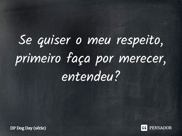 ⁠Se quiser o meu respeito, primeiro faça por merecer, entendeu?... Frase de DP Dog Day (série).