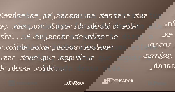 Lembre-se já passou na terra a tua alma, mas por força do destino ela se foi...E eu posso te dizer o mesmo a minha alma passou esteve comigo, mas teve que segui... Frase de D.Pena.