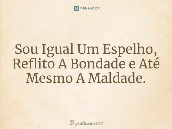 ⁠Sou Igual Um Espelho, Reflito A Bondade e Até Mesmo A Maldade.... Frase de D.peterson07.