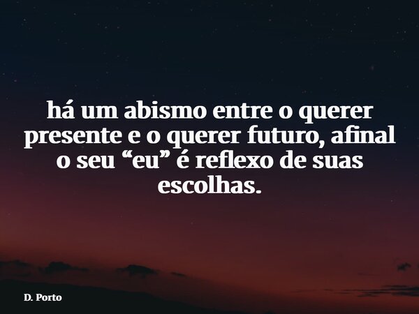 ⁠há um abismo entre o querer presente e o querer futuro, afinal o seu “eu” é reflexo de suas escolhas.... Frase de D. Porto.