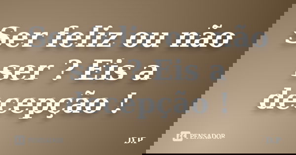 Ser feliz ou não ser ? Eis a decepção !... Frase de D.P.