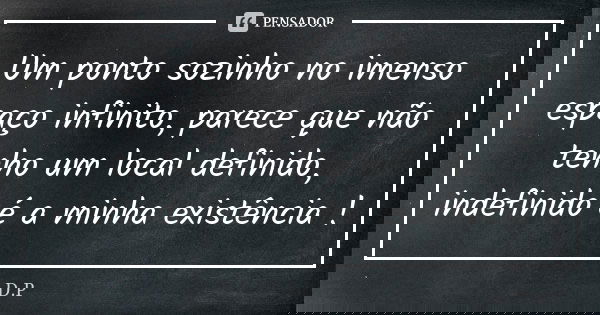 Um ponto sozinho no imenso espaço infinito, parece que não tenho um local definido, indefinido é a minha existência !... Frase de D.P.