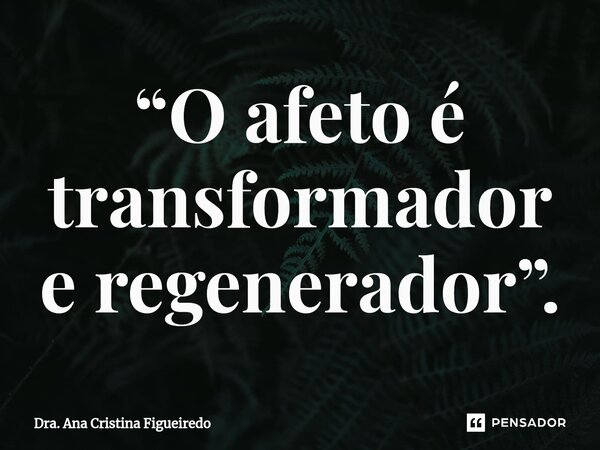 “O afeto é transformador e regenerador”.... Frase de Dra. Ana Cristina Figueiredo.