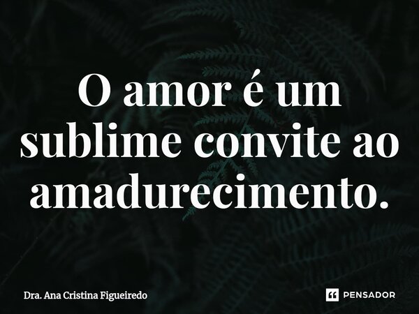 ⁠O amor é um sublime convite ao amadurecimento.... Frase de Dra. Ana Cristina Figueiredo.