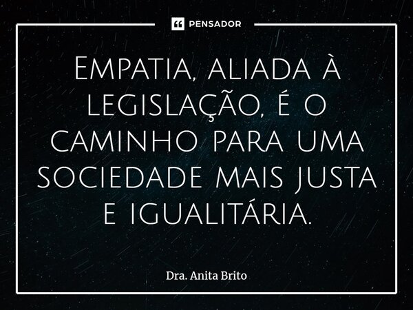 ⁠Empatia, aliada à legislação, é o caminho para uma sociedade mais justa e igualitária.... Frase de Dra. Anita Brito.