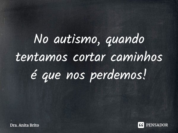 ⁠No autismo, quando tentamos cortar caminhos é que nos perdemos!... Frase de Dra. Anita Brito.