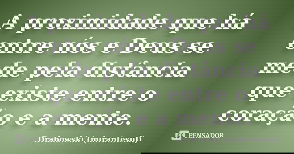 A proximidade que há entre nós e Deus se mede pela distância que existe entre o coração e a mente.... Frase de Drabowski (mirantesul).