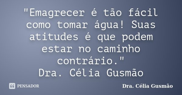 "Emagrecer é tão fácil como tomar água! Suas atitudes é que podem estar no caminho contrário." Dra. Célia Gusmão... Frase de Dra. Célia Gusmão.