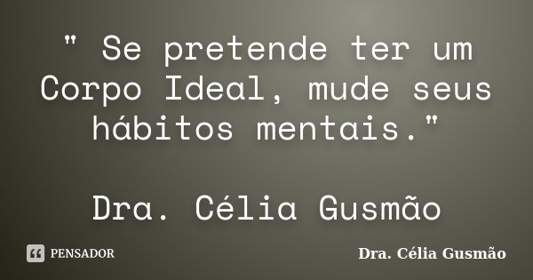 " Se pretende ter um Corpo Ideal, mude seus hábitos mentais." Dra. Célia Gusmão... Frase de Dra. Célia Gusmão.
