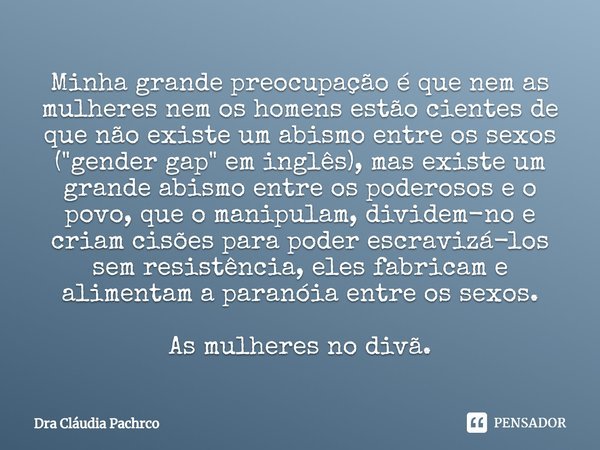 ⁠Minha grande preocupação é que nem as mulheres nem os homens estão cientes de que não existe um abismo entre os sexos ("gender gap" em inglês), mas e... Frase de Dra Cláudia Pachrco.