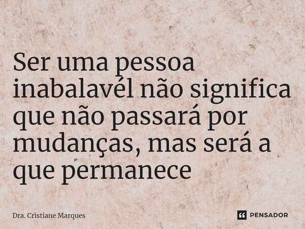 ⁠Ser uma pessoa inabalavél não significa que não passará por mudanças, mas será a que permanece... Frase de Dra. Cristiane Marques.