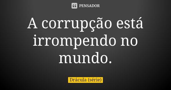 A corrupção está irrompendo no mundo.... Frase de Drácula (série).