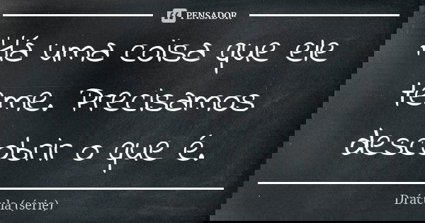 Há uma coisa que ele teme. Precisamos descobrir o que é.... Frase de Drácula (série).
