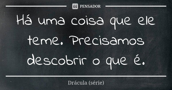 Há uma coisa que ele teme. Precisamos descobrir o que é.... Frase de Drácula (série).