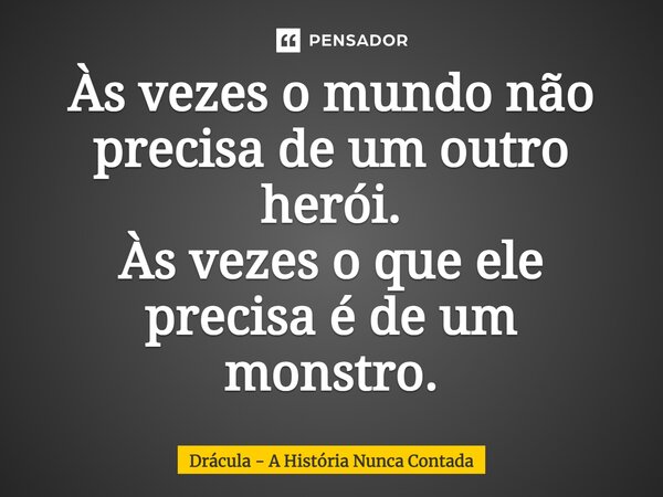 Às vezes o mundo não precisa de um outro herói. Às vezes o que ele precisa é de um monstro.... Frase de Drácula - A História Nunca Contada.