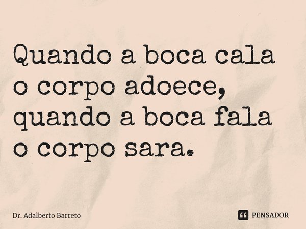 ⁠Quando a boca cala o corpo adoece, quando a boca fala o corpo sara.... Frase de Dr. Adalberto Barreto.