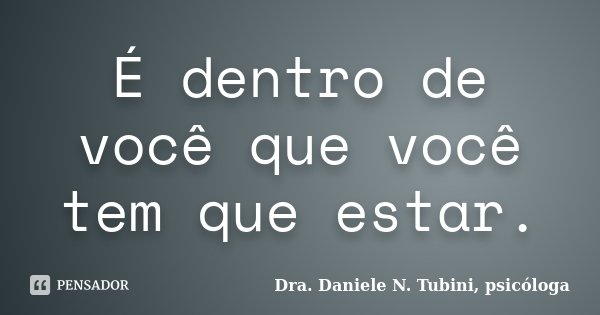 É dentro de você que você tem que estar.... Frase de Dra. Daniele N. Tubini, psicóloga.