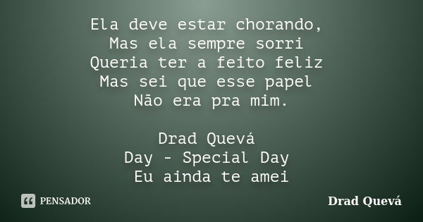 Ela deve estar chorando, Mas ela sempre sorri Queria ter a feito feliz Mas sei que esse papel Não era pra mim. Drad Quevá Day - Special Day Eu ainda te amei... Frase de Drad Quevá.