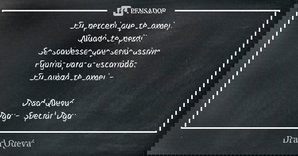 Eu percebi que te amei, Quado te perdi. Se soubesse que seria assim Fugiria para a escuridão. Eu ainda te amei - Drad Quevá Day - Special Day... Frase de Drad Quevá.