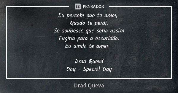 Eu percebi que te amei, Quado te perdi. Se soubesse que seria assim Fugiria para a escuridão. Eu ainda te amei - Drad Quevá Day - Special Day... Frase de Drad Quevá.