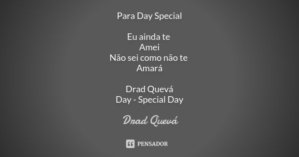 Para Day Special Eu ainda te Amei Não sei como não te Amará Drad Quevá Day - Special Day... Frase de Drad Quevá.