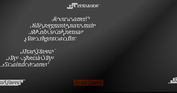 Se eu a amei? Não pergunte para mim Me doí só de pensar Que chegou ao fim. Drad Quevá Day - Special Day Eu ainda te amei... Frase de Drad Quevá.