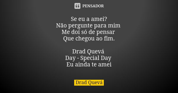 Se eu a amei? Não pergunte para mim Me doí só de pensar Que chegou ao fim. Drad Quevá Day - Special Day Eu ainda te amei... Frase de Drad Quevá.