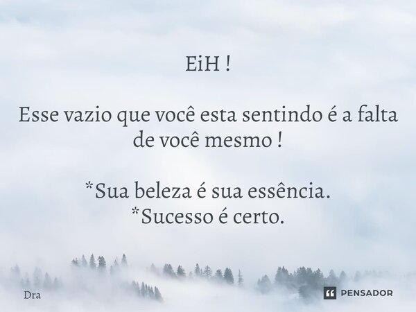 ⁠EiH ! Esse vazio que você esta sentindo é a falta de você mesmo ! *Sua beleza é sua essência. *Sucesso é certo.... Frase de DRA.