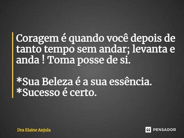 ⁠Coragem é quando você depois de tanto tempo sem andar; levanta e anda ! Toma posse de si. *Sua Beleza é a sua essência. *Sucesso é certo.... Frase de Dra Elaine Anjula.