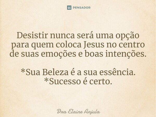 ⁠Desistir nunca será uma opção para quem coloca Jesus no centro de suas emoções e boas intenções. *Sua Beleza é a sua essência. *Sucesso é certo.... Frase de Dra Elaine Anjula.