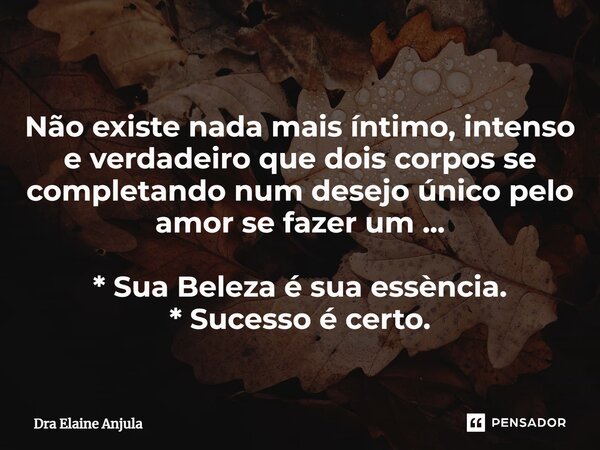 ⁠Não existe nada mais íntimo, intenso e verdadeiro que dois corpos se completando num desejo único pelo amor se fazer um ... * Sua Beleza é sua essència. * Suce... Frase de Dra Elaine Anjula.