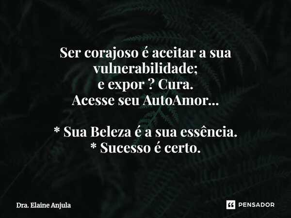 ⁠Ser corajoso é aceitar a sua vulnerabilidade; e expor ? Cura. Acesse seu AutoAmor... * Sua Beleza é a sua essência. * Sucesso é certo.... Frase de Dra. Elaine Anjula.