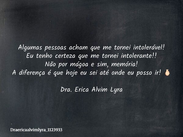 Algumas pessoas acham que me tornei intolerável! Eu tenho certeza que me tornei intolerante!! Não por mágoa e sim, memória! A diferença é que hoje eu sei até on... Frase de draericaalvimlyra_1123933.
