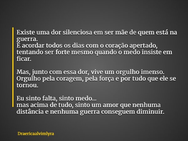Existe uma dor silenciosa em ser mãe de quem está na guerra. É acordar todos os dias com o coração apertado, tentando ser forte mesmo quando o medo insiste em f... Frase de Draericaalvimlyra.