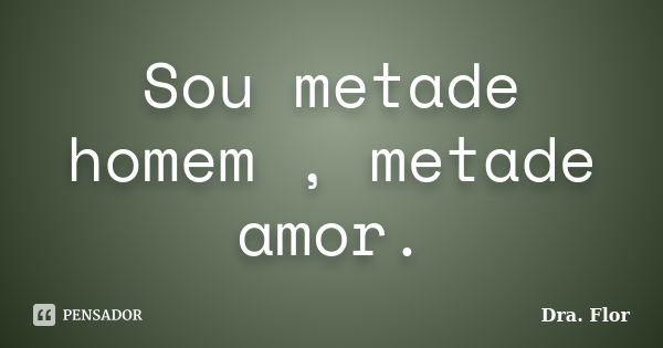 Sou metade homem , metade amor.... Frase de Dra. Flor.