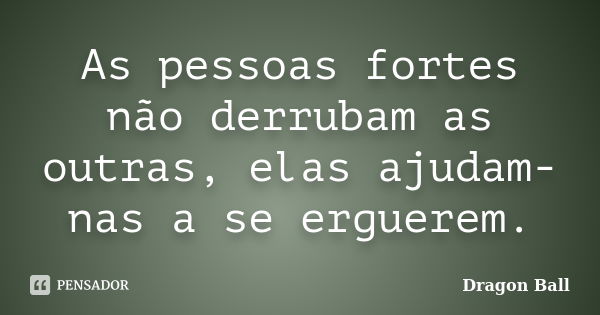 As pessoas fortes não derrubam as outras, elas ajudam-nas a se erguerem.... Frase de Dragon Ball.