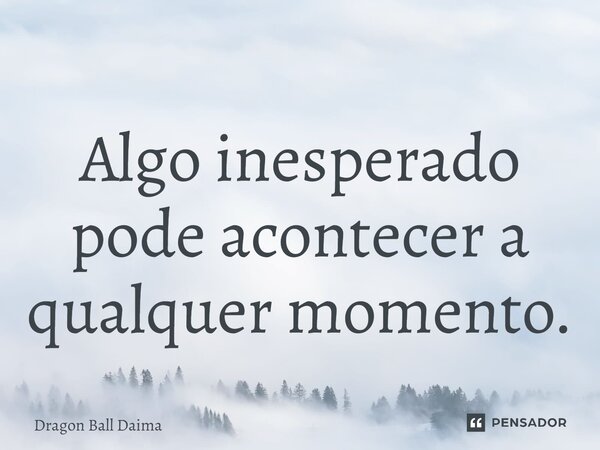 ⁠Algo inesperado pode acontecer a qualquer momento.... Frase de Dragon Ball Daima.
