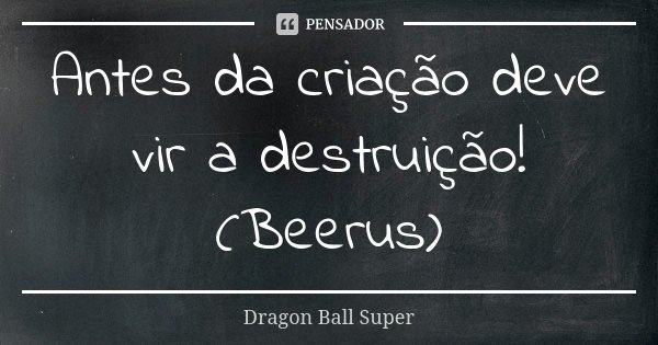 Antes da criação deve vir a destruição! (Beerus)... Frase de Dragon Ball Super.