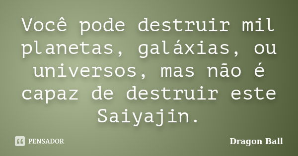 Você pode destruir mil planetas, galáxias, ou universos, mas não é capaz de destruir este Saiyajin.... Frase de Dragon Ball.