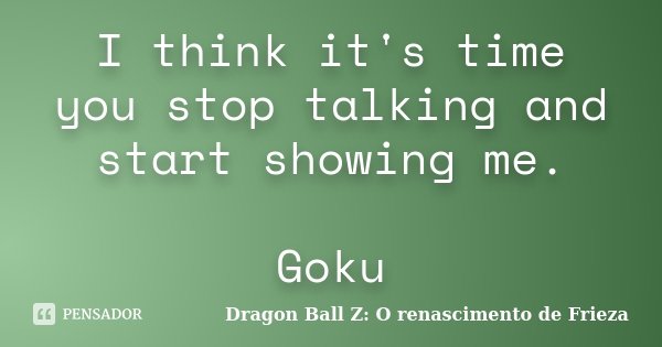 I think it's time you stop talking and start showing me. Goku... Frase de Dragon Ball Z: O renascimento de Frieza.