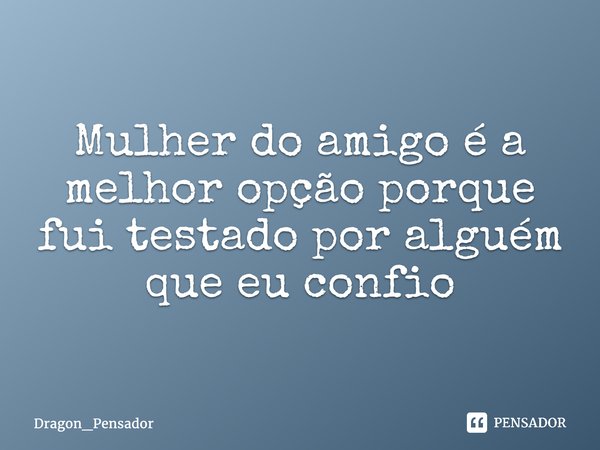 Mulherdo amigo é a melhor opção porque fui testado por alguém que eu confio... Frase de Dragon_Pensador.