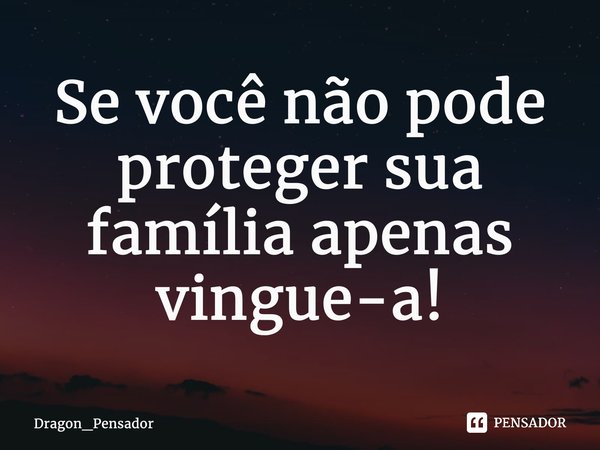 ⁠Se você não pode proteger sua família apenas vingue-a!... Frase de Dragon_Pensador.