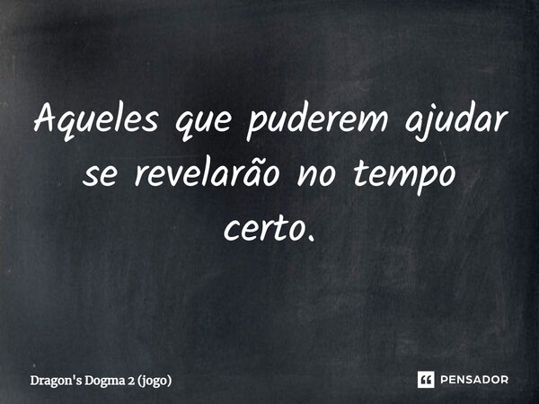 ⁠Aqueles que puderem ajudar se revelarão no tempo certo.... Frase de Dragon's Dogma 2 (jogo).